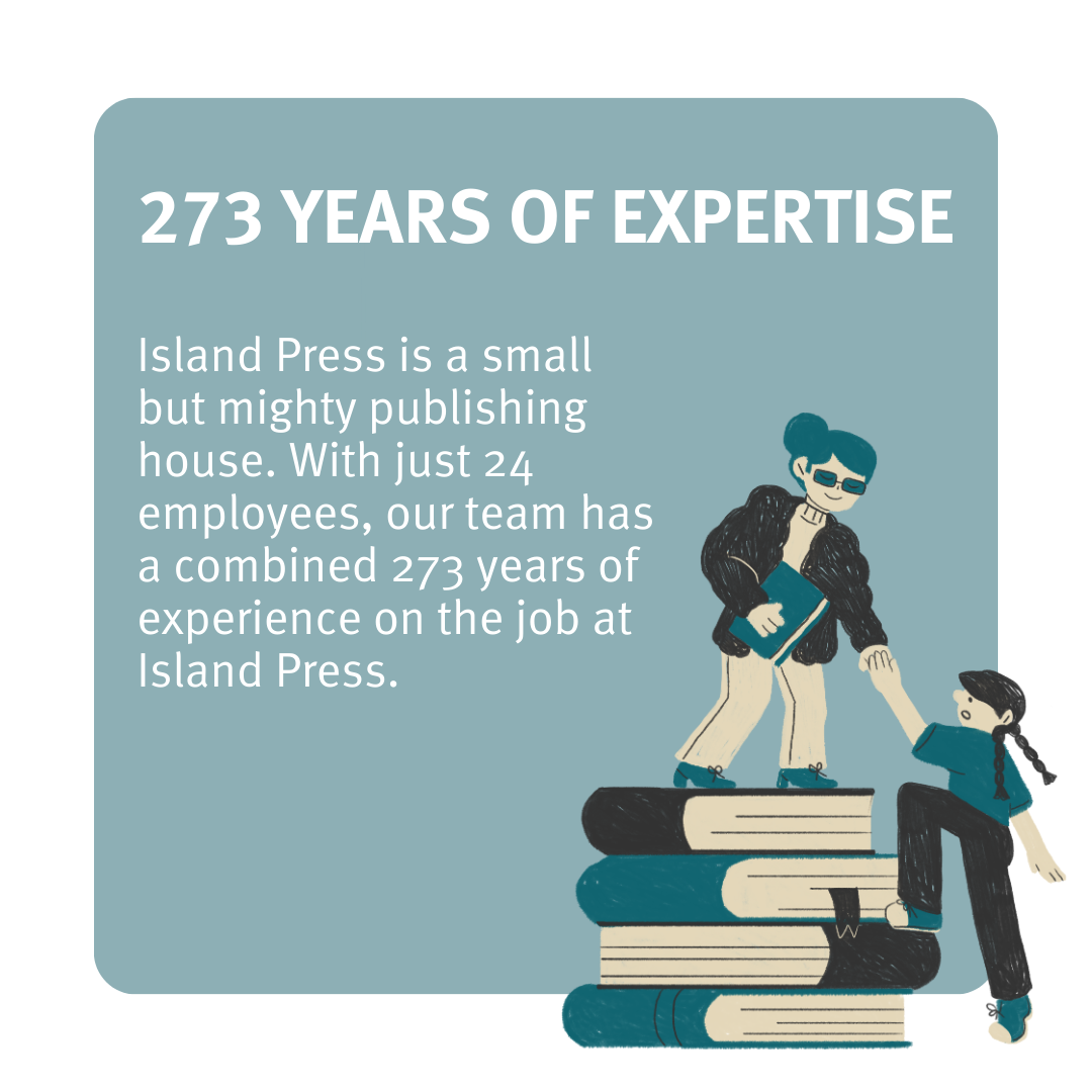 IP is a small but mighty publishing house. With just 24 employees, our team has a combined 273 years of experience on the job at Island Press. 